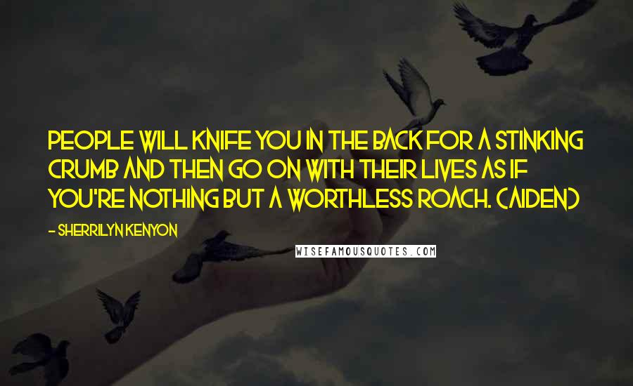 Sherrilyn Kenyon Quotes: People will knife you in the back for a stinking crumb and then go on with their lives as if you're nothing but a worthless roach. (Aiden)