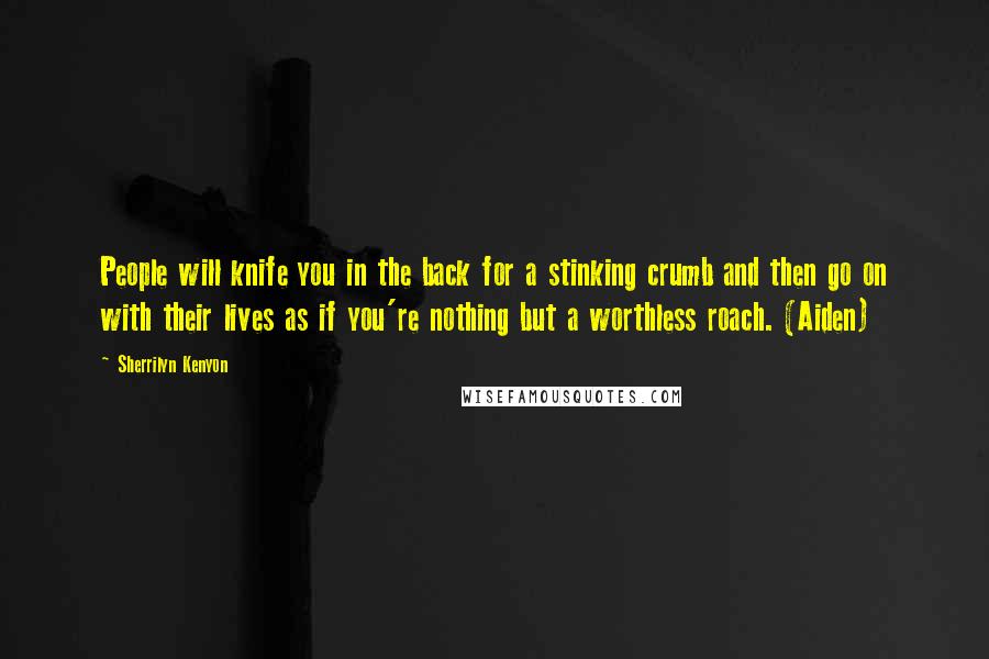 Sherrilyn Kenyon Quotes: People will knife you in the back for a stinking crumb and then go on with their lives as if you're nothing but a worthless roach. (Aiden)