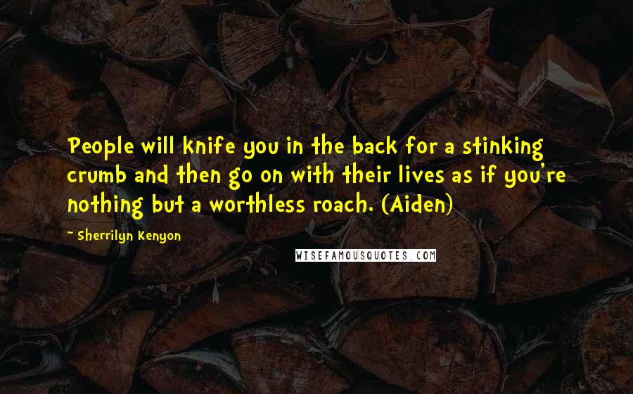 Sherrilyn Kenyon Quotes: People will knife you in the back for a stinking crumb and then go on with their lives as if you're nothing but a worthless roach. (Aiden)