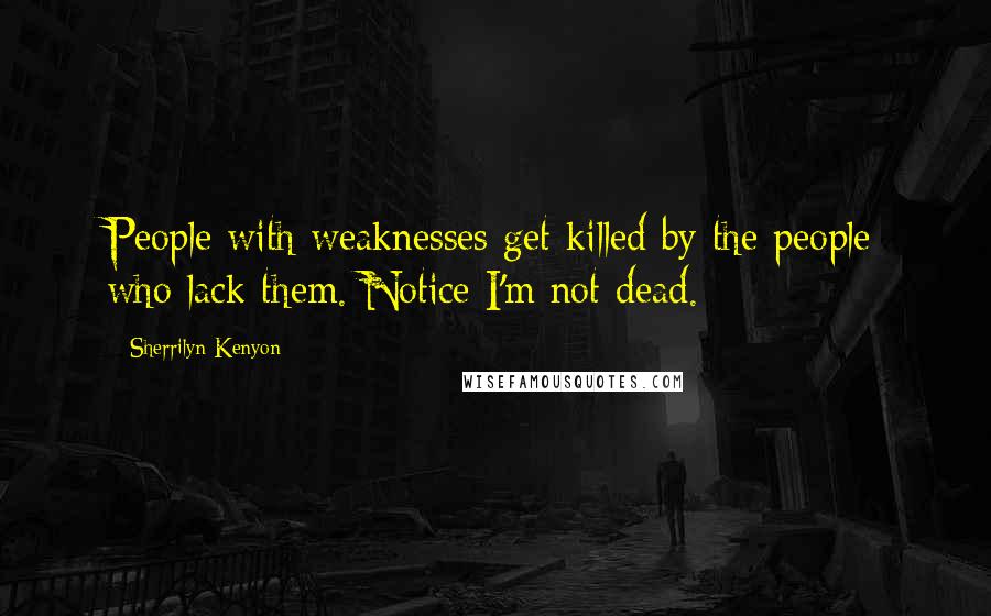 Sherrilyn Kenyon Quotes: People with weaknesses get killed by the people who lack them. Notice I'm not dead.