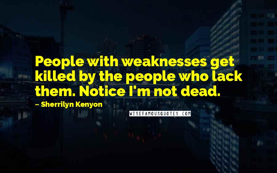 Sherrilyn Kenyon Quotes: People with weaknesses get killed by the people who lack them. Notice I'm not dead.