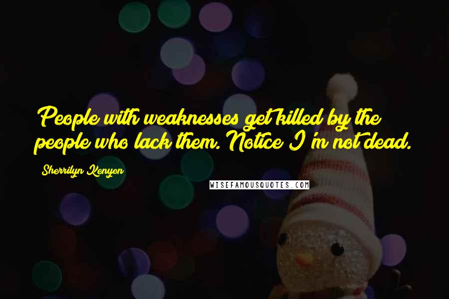 Sherrilyn Kenyon Quotes: People with weaknesses get killed by the people who lack them. Notice I'm not dead.