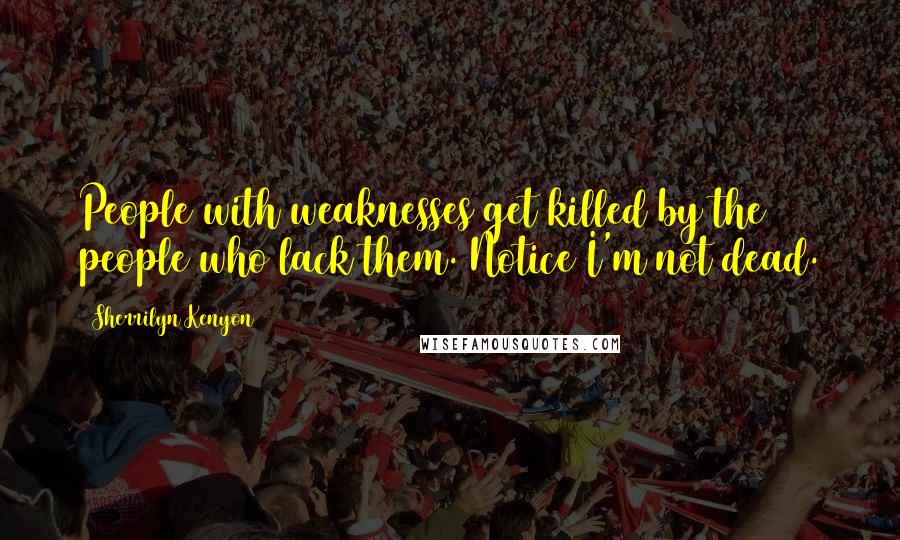 Sherrilyn Kenyon Quotes: People with weaknesses get killed by the people who lack them. Notice I'm not dead.