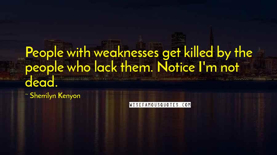 Sherrilyn Kenyon Quotes: People with weaknesses get killed by the people who lack them. Notice I'm not dead.