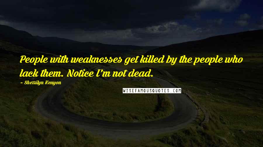 Sherrilyn Kenyon Quotes: People with weaknesses get killed by the people who lack them. Notice I'm not dead.