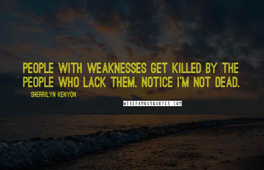 Sherrilyn Kenyon Quotes: People with weaknesses get killed by the people who lack them. Notice I'm not dead.