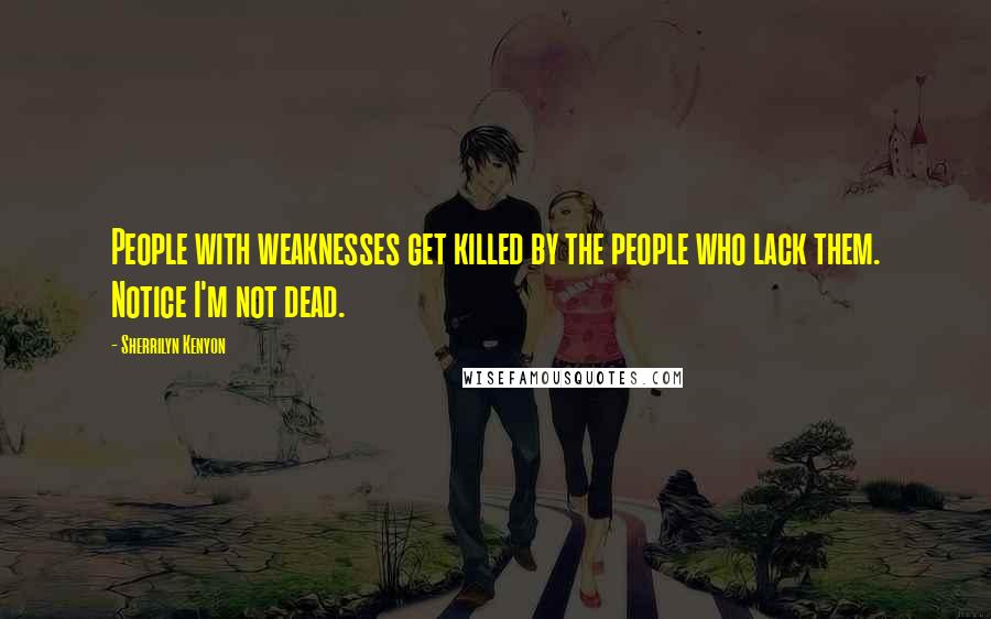 Sherrilyn Kenyon Quotes: People with weaknesses get killed by the people who lack them. Notice I'm not dead.