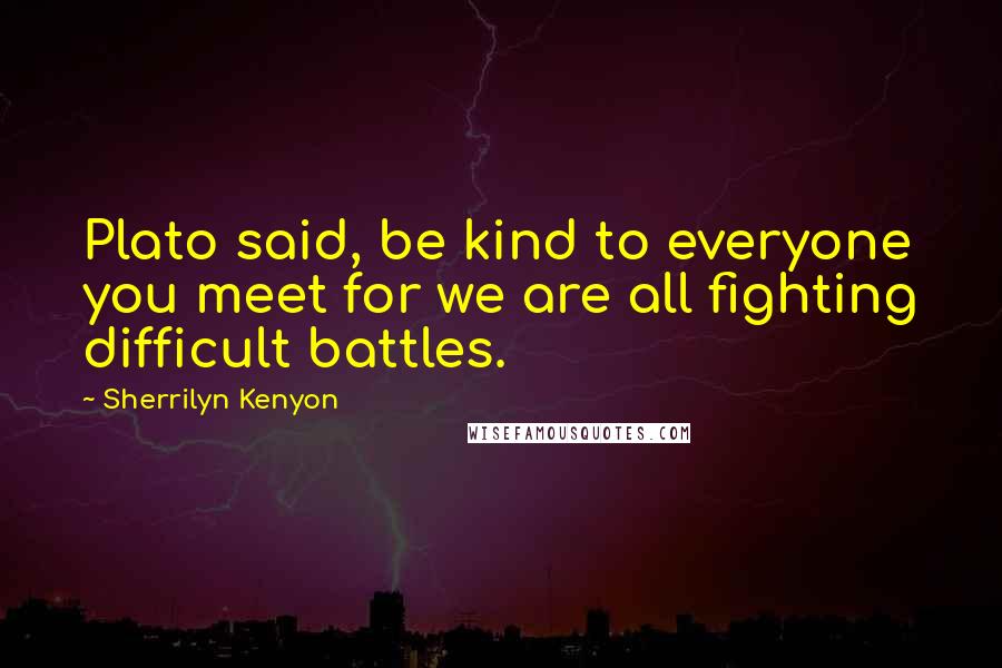 Sherrilyn Kenyon Quotes: Plato said, be kind to everyone you meet for we are all fighting difficult battles.