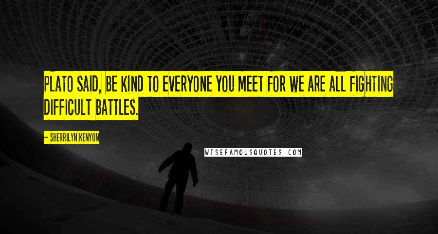 Sherrilyn Kenyon Quotes: Plato said, be kind to everyone you meet for we are all fighting difficult battles.