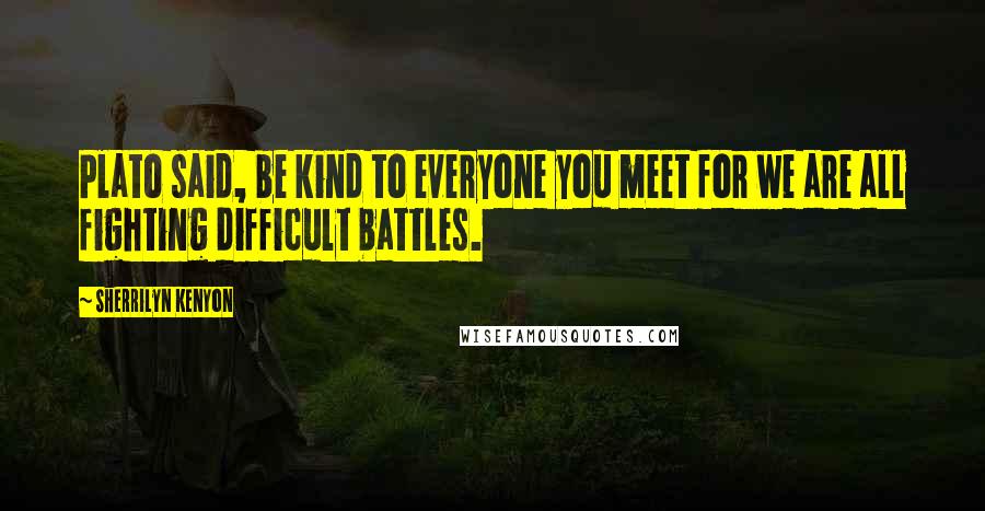 Sherrilyn Kenyon Quotes: Plato said, be kind to everyone you meet for we are all fighting difficult battles.