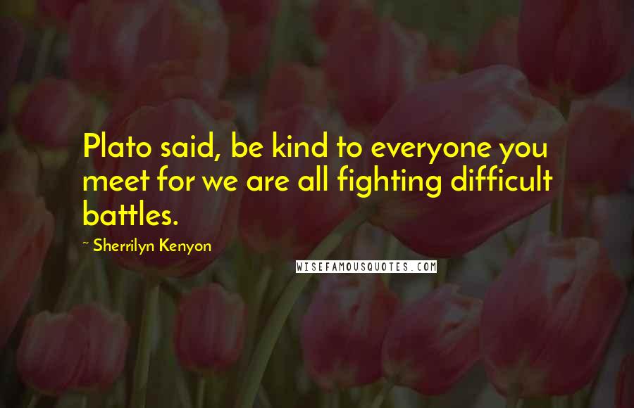 Sherrilyn Kenyon Quotes: Plato said, be kind to everyone you meet for we are all fighting difficult battles.