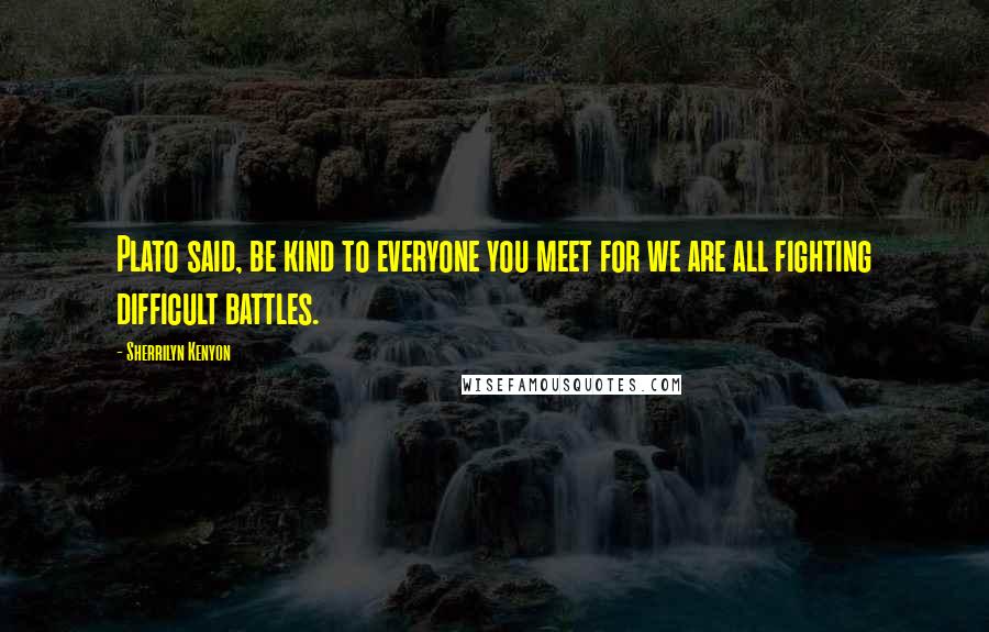 Sherrilyn Kenyon Quotes: Plato said, be kind to everyone you meet for we are all fighting difficult battles.