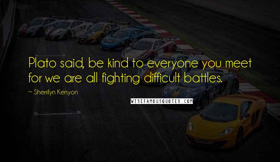 Sherrilyn Kenyon Quotes: Plato said, be kind to everyone you meet for we are all fighting difficult battles.