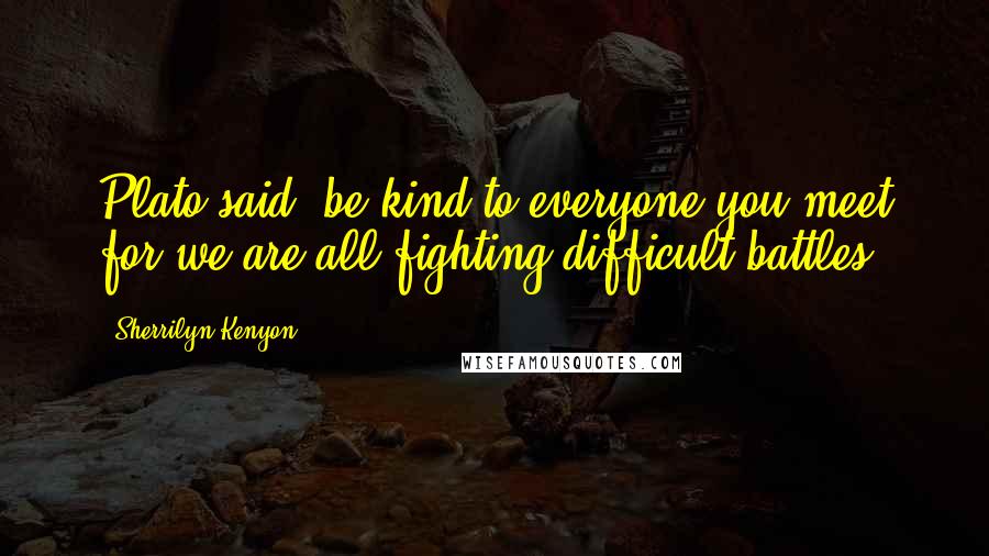 Sherrilyn Kenyon Quotes: Plato said, be kind to everyone you meet for we are all fighting difficult battles.