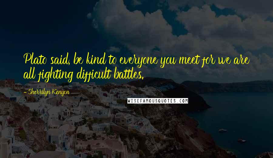 Sherrilyn Kenyon Quotes: Plato said, be kind to everyone you meet for we are all fighting difficult battles.