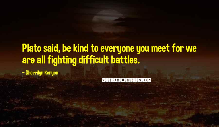 Sherrilyn Kenyon Quotes: Plato said, be kind to everyone you meet for we are all fighting difficult battles.