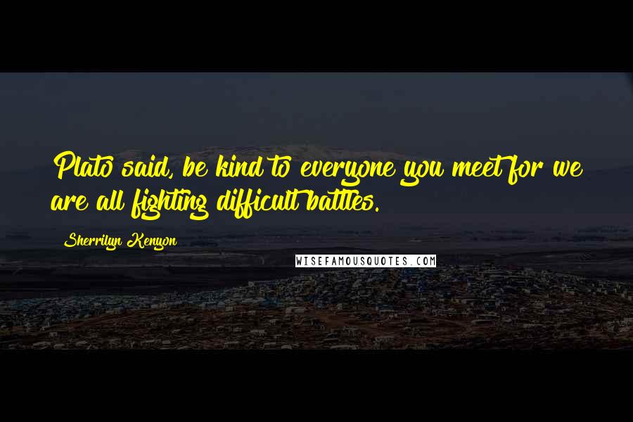 Sherrilyn Kenyon Quotes: Plato said, be kind to everyone you meet for we are all fighting difficult battles.