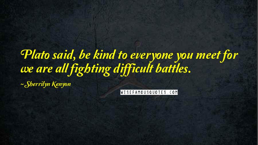 Sherrilyn Kenyon Quotes: Plato said, be kind to everyone you meet for we are all fighting difficult battles.