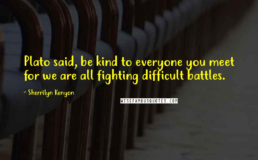 Sherrilyn Kenyon Quotes: Plato said, be kind to everyone you meet for we are all fighting difficult battles.