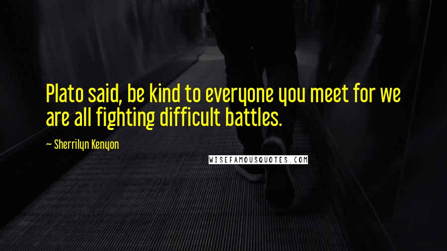 Sherrilyn Kenyon Quotes: Plato said, be kind to everyone you meet for we are all fighting difficult battles.