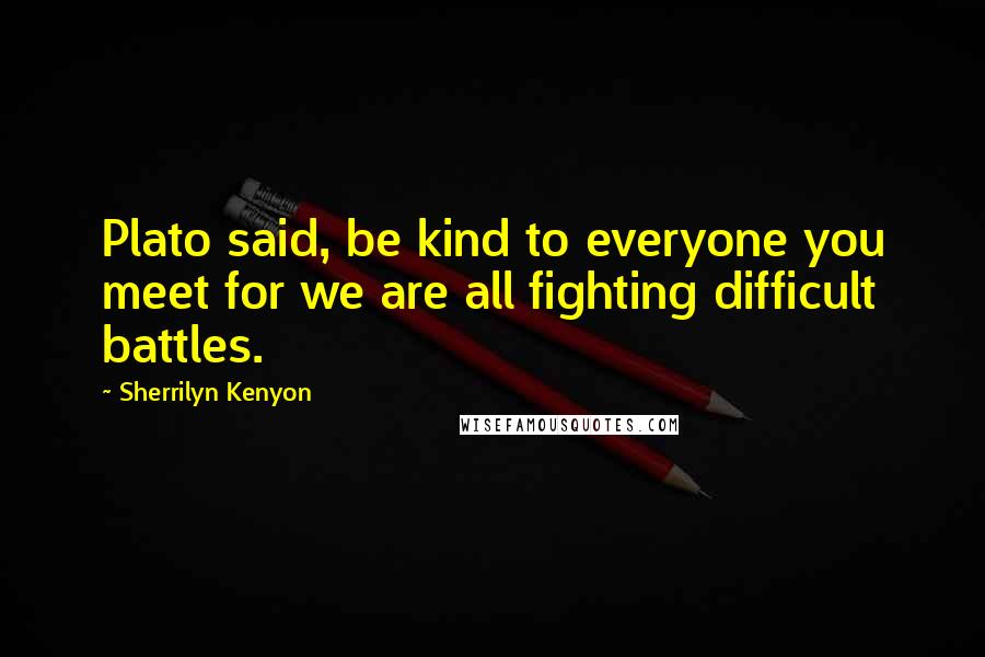 Sherrilyn Kenyon Quotes: Plato said, be kind to everyone you meet for we are all fighting difficult battles.