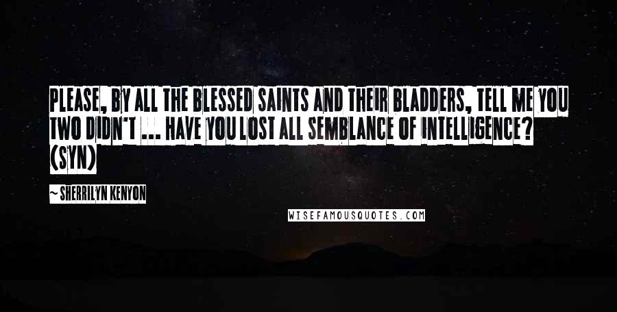 Sherrilyn Kenyon Quotes: Please, by all the blessed saints and their bladders, tell me you two didn't ... Have you lost all semblance of intelligence? (Syn)