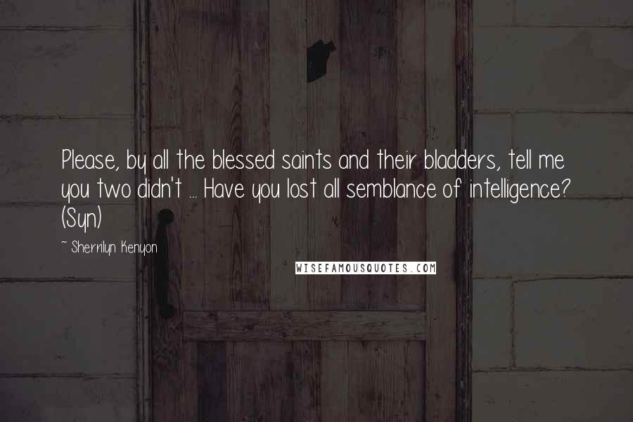 Sherrilyn Kenyon Quotes: Please, by all the blessed saints and their bladders, tell me you two didn't ... Have you lost all semblance of intelligence? (Syn)