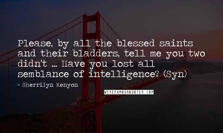 Sherrilyn Kenyon Quotes: Please, by all the blessed saints and their bladders, tell me you two didn't ... Have you lost all semblance of intelligence? (Syn)
