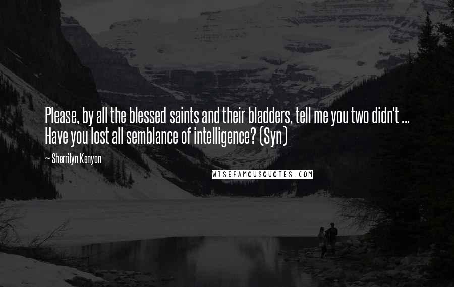 Sherrilyn Kenyon Quotes: Please, by all the blessed saints and their bladders, tell me you two didn't ... Have you lost all semblance of intelligence? (Syn)