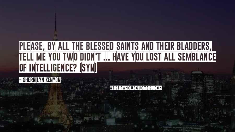 Sherrilyn Kenyon Quotes: Please, by all the blessed saints and their bladders, tell me you two didn't ... Have you lost all semblance of intelligence? (Syn)