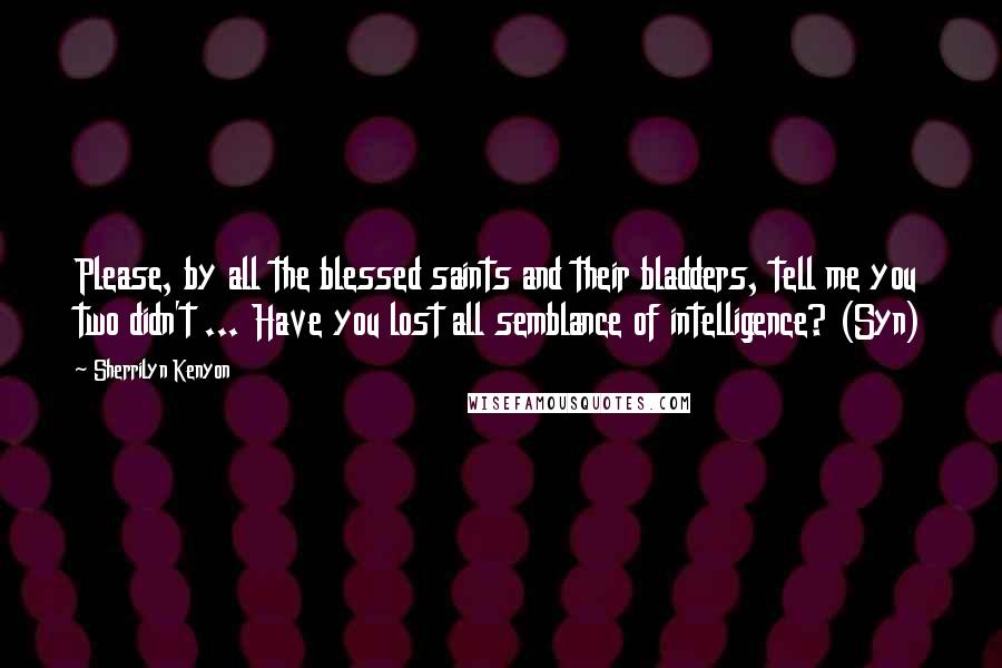 Sherrilyn Kenyon Quotes: Please, by all the blessed saints and their bladders, tell me you two didn't ... Have you lost all semblance of intelligence? (Syn)