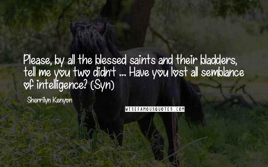 Sherrilyn Kenyon Quotes: Please, by all the blessed saints and their bladders, tell me you two didn't ... Have you lost all semblance of intelligence? (Syn)