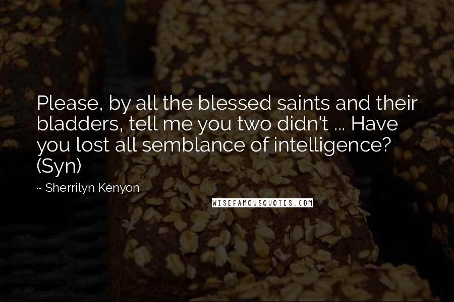 Sherrilyn Kenyon Quotes: Please, by all the blessed saints and their bladders, tell me you two didn't ... Have you lost all semblance of intelligence? (Syn)