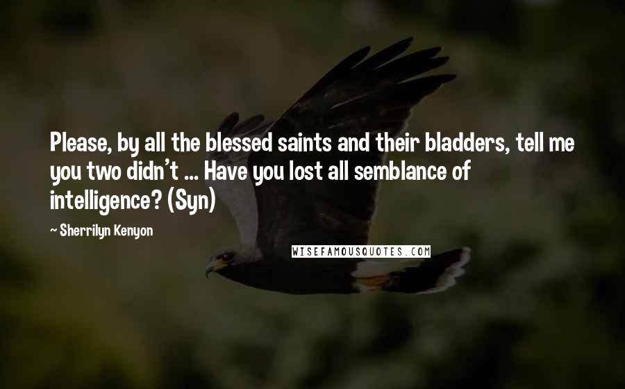 Sherrilyn Kenyon Quotes: Please, by all the blessed saints and their bladders, tell me you two didn't ... Have you lost all semblance of intelligence? (Syn)