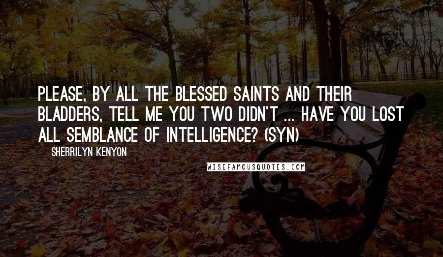 Sherrilyn Kenyon Quotes: Please, by all the blessed saints and their bladders, tell me you two didn't ... Have you lost all semblance of intelligence? (Syn)