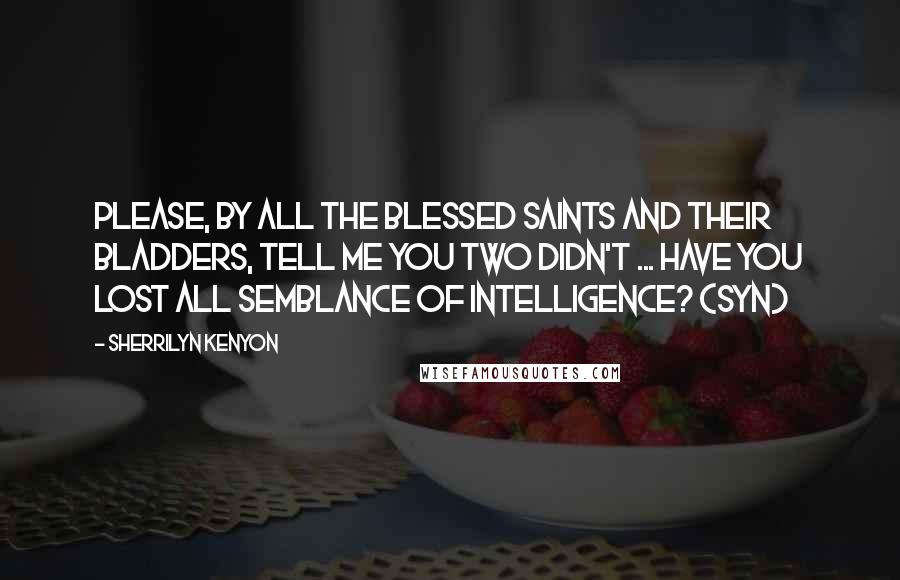 Sherrilyn Kenyon Quotes: Please, by all the blessed saints and their bladders, tell me you two didn't ... Have you lost all semblance of intelligence? (Syn)