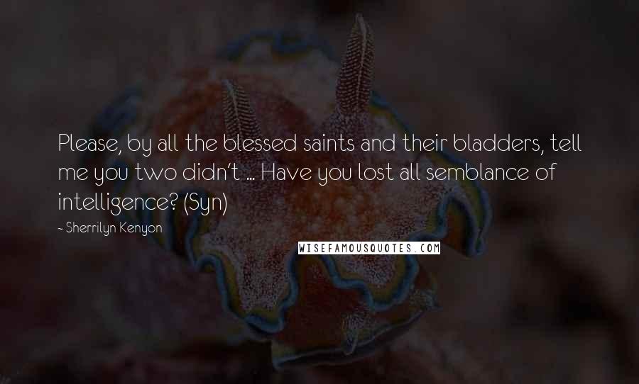 Sherrilyn Kenyon Quotes: Please, by all the blessed saints and their bladders, tell me you two didn't ... Have you lost all semblance of intelligence? (Syn)