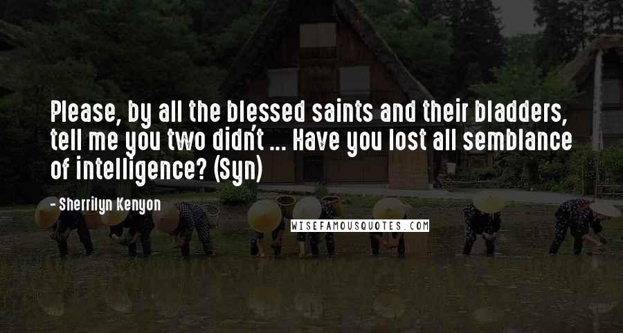Sherrilyn Kenyon Quotes: Please, by all the blessed saints and their bladders, tell me you two didn't ... Have you lost all semblance of intelligence? (Syn)