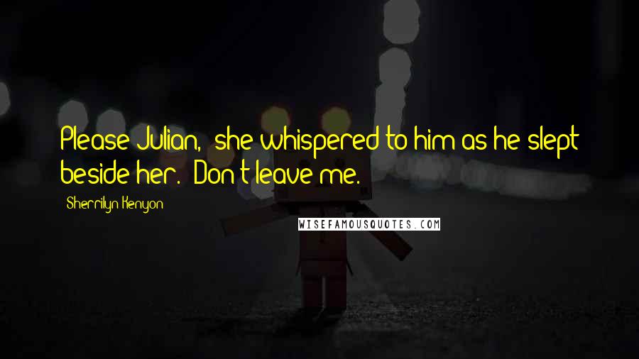 Sherrilyn Kenyon Quotes: Please Julian," she whispered to him as he slept beside her. "Don't leave me.