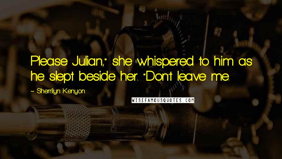 Sherrilyn Kenyon Quotes: Please Julian," she whispered to him as he slept beside her. "Don't leave me.