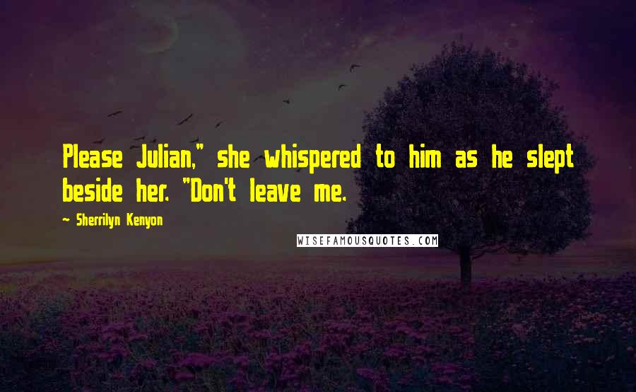 Sherrilyn Kenyon Quotes: Please Julian," she whispered to him as he slept beside her. "Don't leave me.