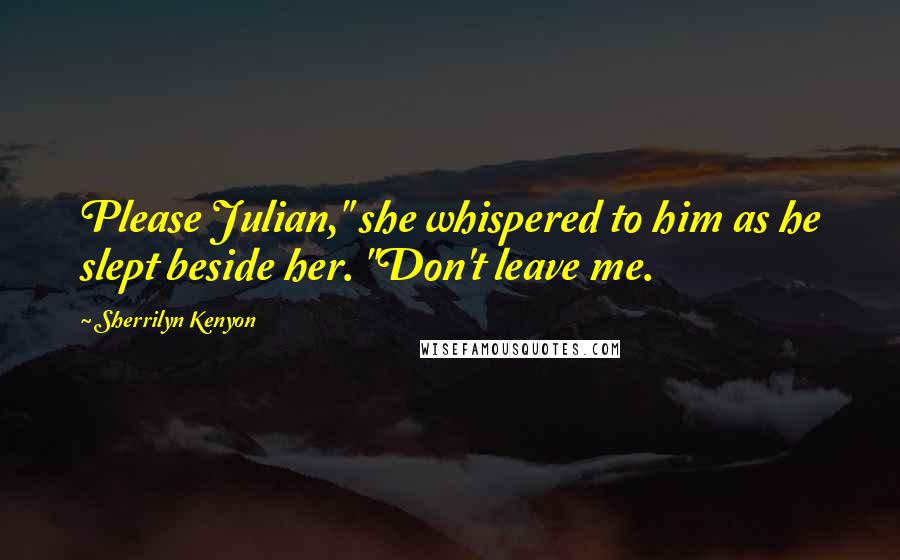 Sherrilyn Kenyon Quotes: Please Julian," she whispered to him as he slept beside her. "Don't leave me.