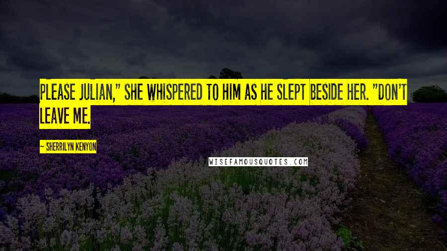 Sherrilyn Kenyon Quotes: Please Julian," she whispered to him as he slept beside her. "Don't leave me.