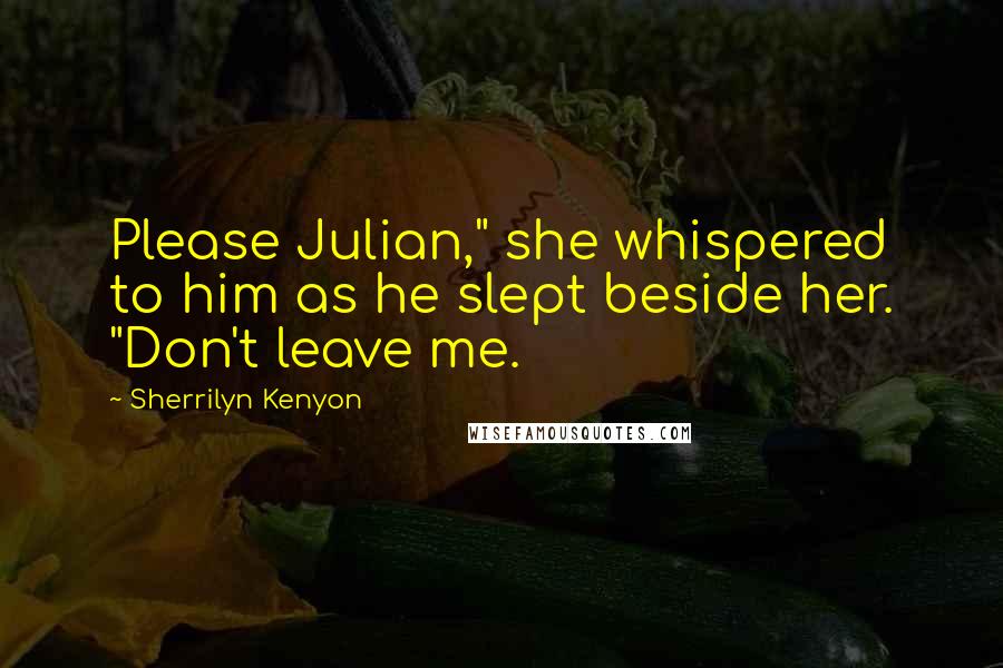 Sherrilyn Kenyon Quotes: Please Julian," she whispered to him as he slept beside her. "Don't leave me.