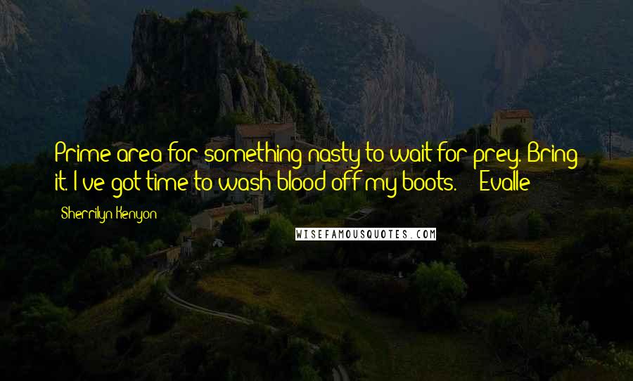 Sherrilyn Kenyon Quotes: Prime area for something nasty to wait for prey. Bring it. I've got time to wash blood off my boots.' - Evalle
