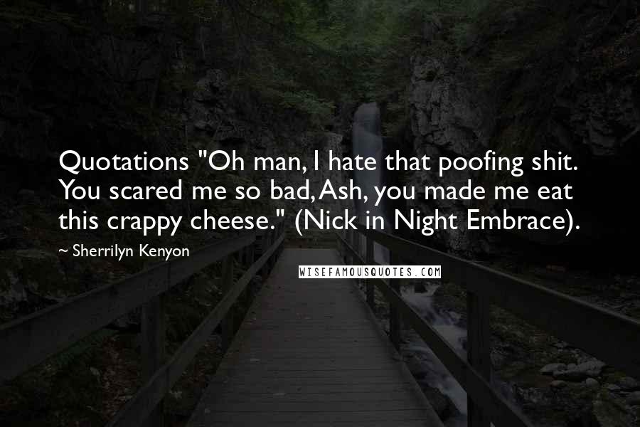 Sherrilyn Kenyon Quotes: Quotations "Oh man, I hate that poofing shit. You scared me so bad, Ash, you made me eat this crappy cheese." (Nick in Night Embrace).