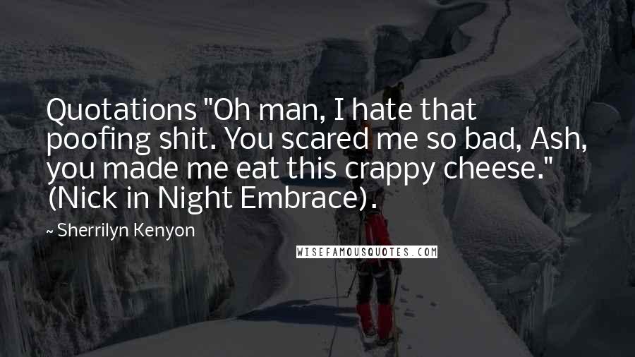 Sherrilyn Kenyon Quotes: Quotations "Oh man, I hate that poofing shit. You scared me so bad, Ash, you made me eat this crappy cheese." (Nick in Night Embrace).