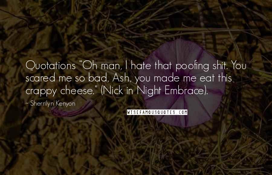 Sherrilyn Kenyon Quotes: Quotations "Oh man, I hate that poofing shit. You scared me so bad, Ash, you made me eat this crappy cheese." (Nick in Night Embrace).