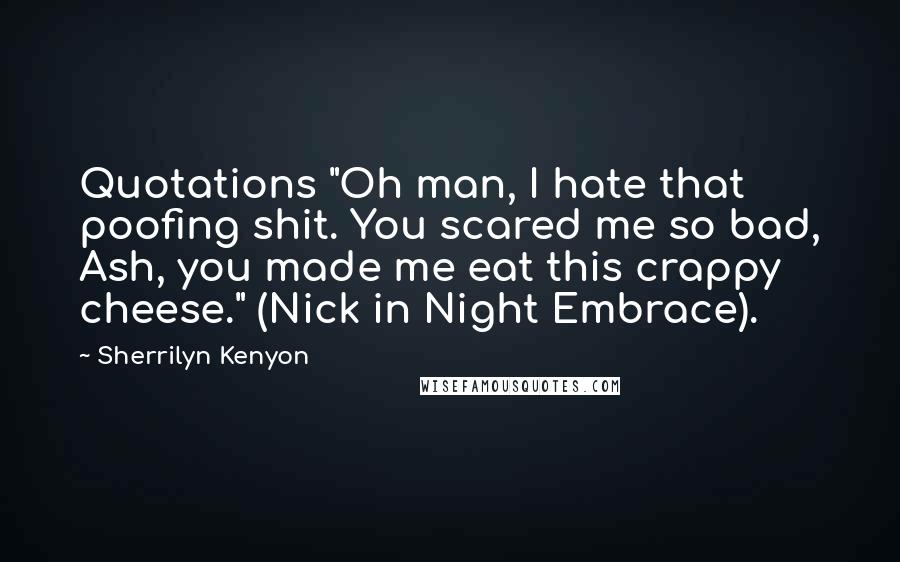 Sherrilyn Kenyon Quotes: Quotations "Oh man, I hate that poofing shit. You scared me so bad, Ash, you made me eat this crappy cheese." (Nick in Night Embrace).