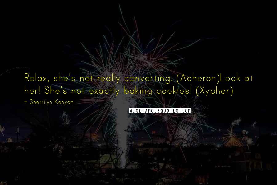 Sherrilyn Kenyon Quotes: Relax, she's not really converting. (Acheron)Look at her! She's not exactly baking cookies! (Xypher)